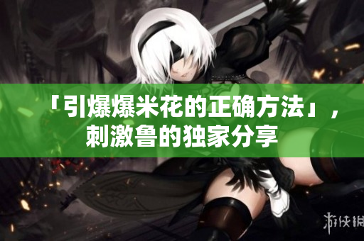 「引爆爆米花的正确方法」，刺激鲁的独家分享