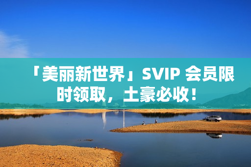 「美丽新世界」SVIP 会员限时领取，土豪必收！