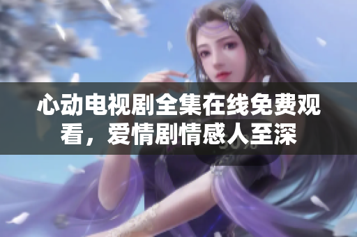 心动电视剧全集在线免费观看，爱情剧情感人至深