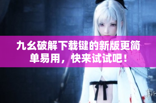 九幺破解下载键的新版更简单易用，快来试试吧！