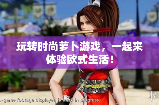 玩转时尚萝卜游戏，一起来体验欧式生活！