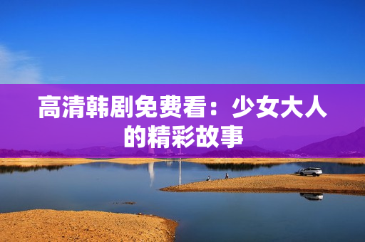 高清韩剧免费看：少女大人的精彩故事