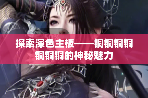 探索深色主板——铜铜铜铜铜铜铜的神秘魅力