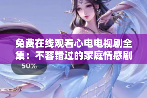 免费在线观看心电电视剧全集：不容错过的家庭情感剧