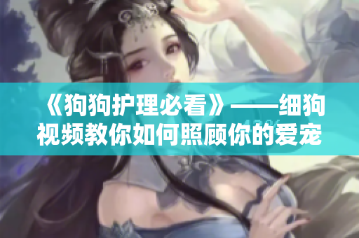 《狗狗护理必看》——细狗视频教你如何照顾你的爱宠