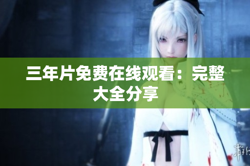 三年片免费在线观看：完整大全分享