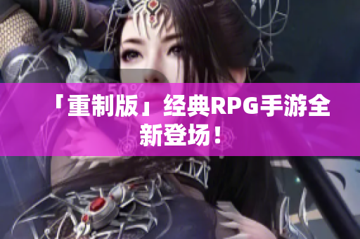 「重制版」经典RPG手游全新登场！