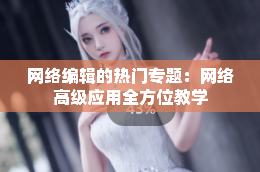 网络编辑的热门专题：网络高级应用全方位教学