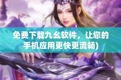 免费下载九幺软件，让您的手机应用更快更流畅)