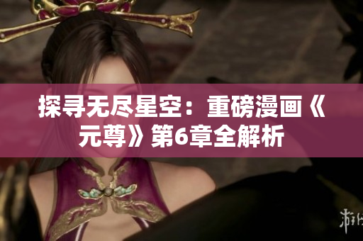 探寻无尽星空：重磅漫画《元尊》第6章全解析