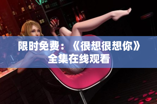限时免费：《很想很想你》全集在线观看
