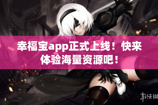 幸福宝app正式上线！快来体验海量资源吧！