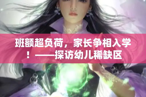班额超负荷，家长争相入学！——探访幼儿稀缺区