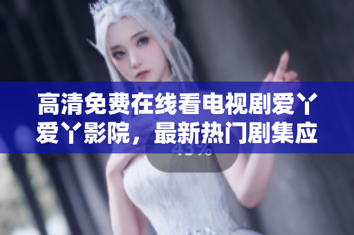 高清免费在线看电视剧爱丫爱丫影院，最新热门剧集应有尽有！