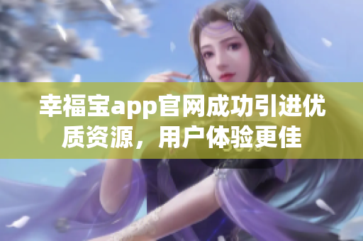 幸福宝app官网成功引进优质资源，用户体验更佳
