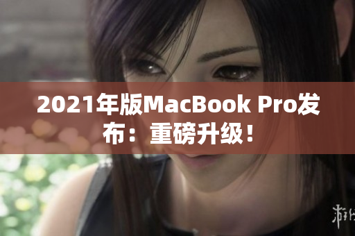 2021年版MacBook Pro发布：重磅升级！
