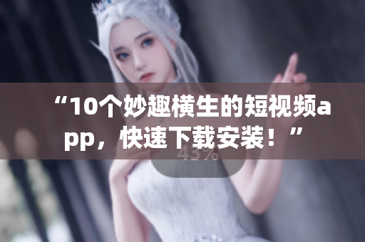 “10个妙趣横生的短视频app，快速下载安装！”