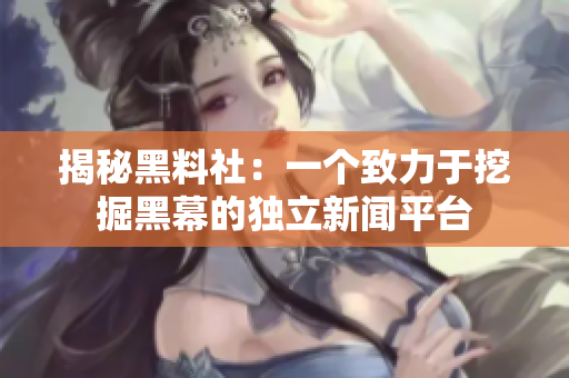 揭秘黑料社：一个致力于挖掘黑幕的独立新闻平台