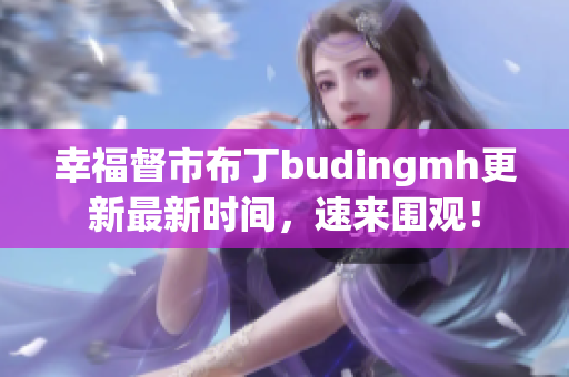 幸福督市布丁budingmh更新最新时间，速来围观！