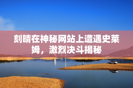 刻晴在神秘网站上遭遇史莱姆，激烈决斗揭秘