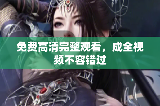 免费高清完整观看，成全视频不容错过