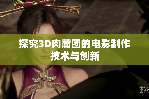 探究3D肉蒲团的电影制作技术与创新