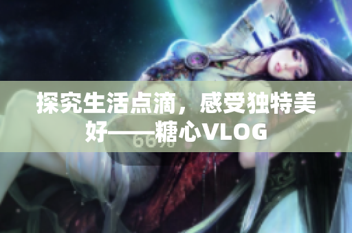 探究生活点滴，感受独特美好——糖心VLOG