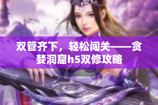 双管齐下，轻松闯关——贪婪洞窟h5双修攻略
