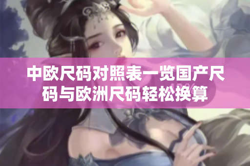 中欧尺码对照表一览国产尺码与欧洲尺码轻松换算