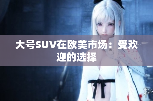 大号SUV在欧美市场：受欢迎的选择