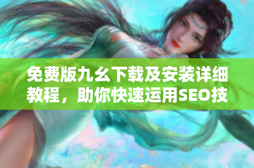 免费版九幺下载及安装详细教程，助你快速运用SEO技巧。