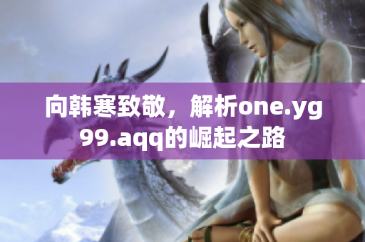 向韩寒致敬，解析one.yg99.aqq的崛起之路