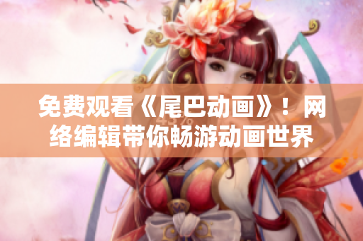 免费观看《尾巴动画》！网络编辑带你畅游动画世界