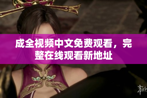 成全视频中文免费观看，完整在线观看新地址