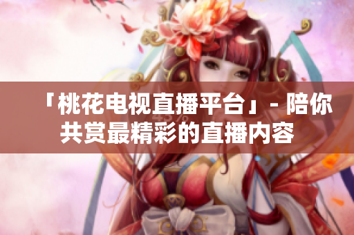 「桃花电视直播平台」- 陪你共赏最精彩的直播内容