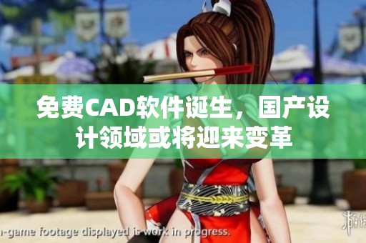 免费CAD软件诞生，国产设计领域或将迎来变革