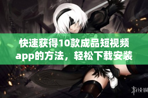 快速获得10款成品短视频app的方法，轻松下载安装!