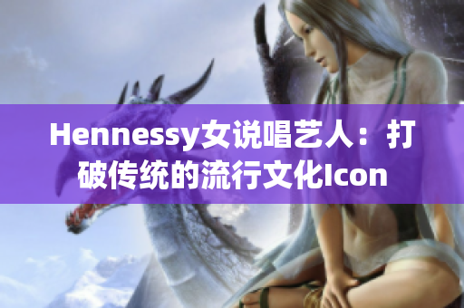 Hennessy女说唱艺人：打破传统的流行文化Icon