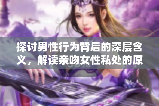 探讨男性行为背后的深层含义，解读亲吻女性私处的原因与意义