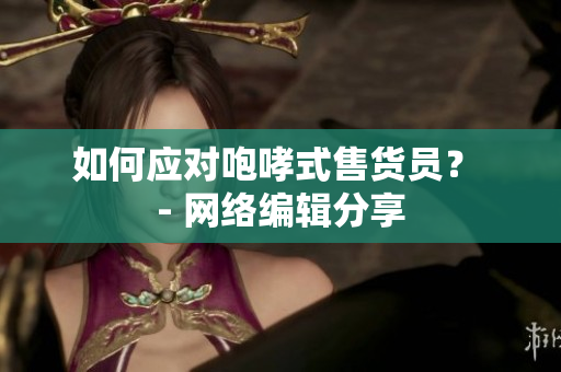 如何应对咆哮式售货员？ - 网络编辑分享