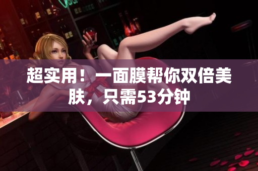 超实用！一面膜帮你双倍美肤，只需53分钟