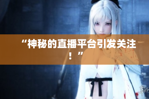“神秘的直播平台引发关注！”