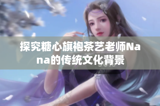 探究糖心旗袍茶艺老师Nana的传统文化背景