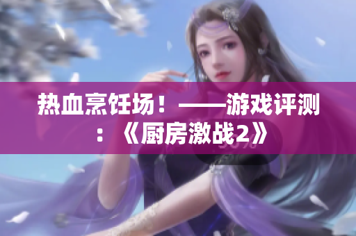 热血烹饪场！——游戏评测：《厨房激战2》