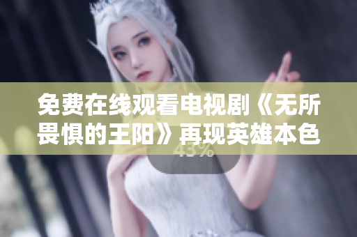 免费在线观看电视剧《无所畏惧的王阳》再现英雄本色