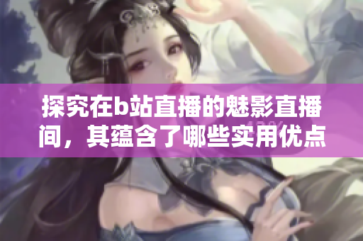 探究在b站直播的魅影直播间，其蕴含了哪些实用优点