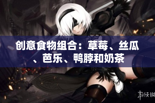 创意食物组合：草莓、丝瓜、芭乐、鸭脖和奶茶