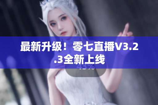 最新升级！零七直播V3.2.3全新上线