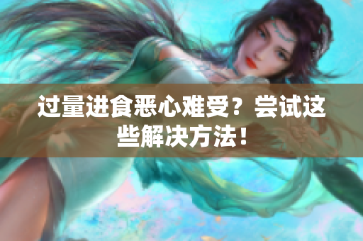 过量进食恶心难受？尝试这些解决方法！
