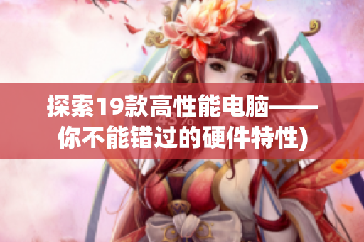 探索19款高性能电脑——你不能错过的硬件特性)
